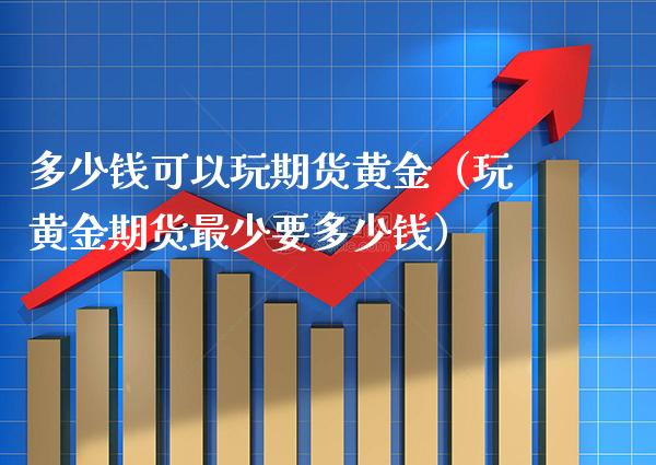 多少钱可以玩期货黄金（玩黄金期货最少要多少钱）_https://www.xmqjcw.com_期货行情_第1张
