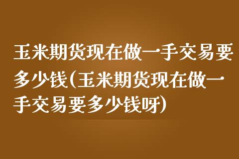 玉米期货现在做一手交易要多少钱(玉米期货现在做一手交易要多少钱呀)_https://www.xmqjcw.com_期货直播室_第1张