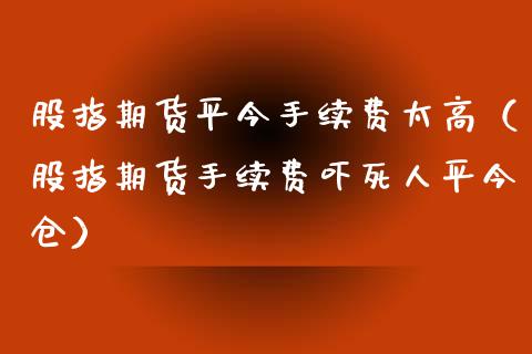 股指期货平今手续费太高（股指期货手续费吓平今仓）_https://www.xmqjcw.com_期货直播室_第1张