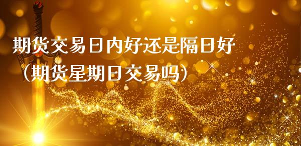 期货交易日内好还是隔日好（期货星期日交易吗）_https://www.xmqjcw.com_期货投资_第1张