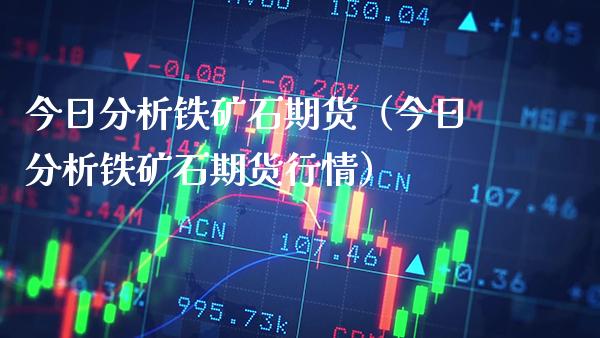 今日分析铁矿石期货（今日分析铁矿石期货行情）_https://www.xmqjcw.com_期货投资_第1张