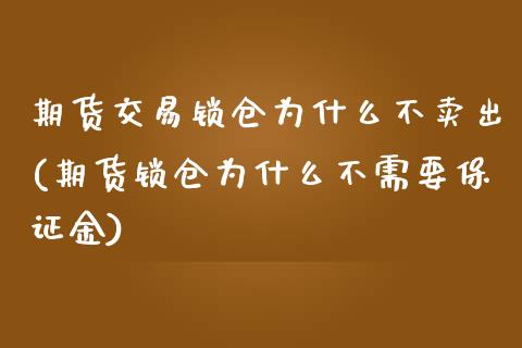 期货交易锁仓为什么不卖出(期货锁仓为什么不需要保证金)_https://www.xmqjcw.com_期货开户_第1张