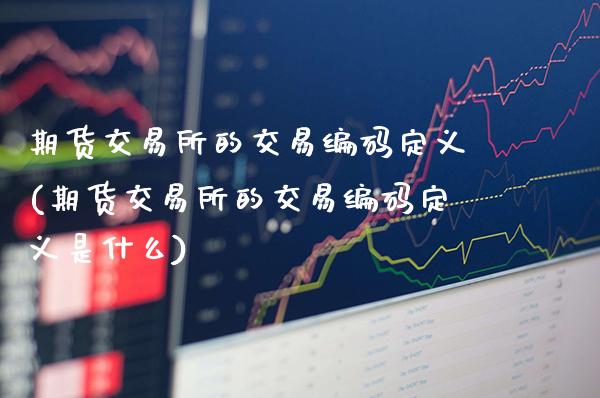 期货交易所的交易编码定义(期货交易所的交易编码定义是什么)_https://www.xmqjcw.com_期货百科_第1张