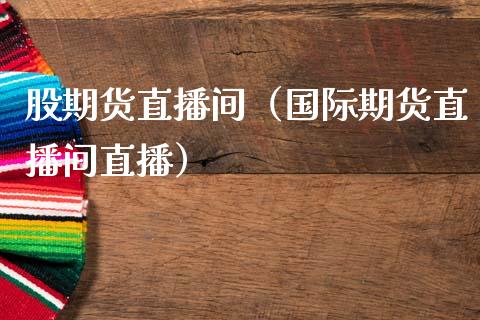 股期货直播间（国际期货直播间直播）_https://www.xmqjcw.com_期货行情_第1张