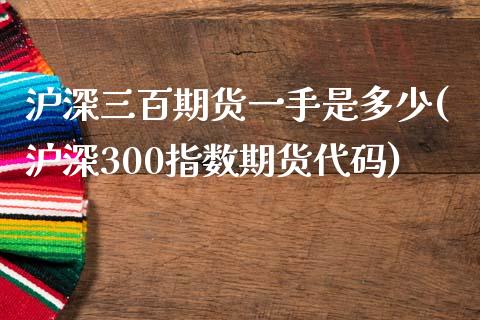 沪深三百期货一手是多少(沪深300指数期货代码)_https://www.xmqjcw.com_期货百科_第1张