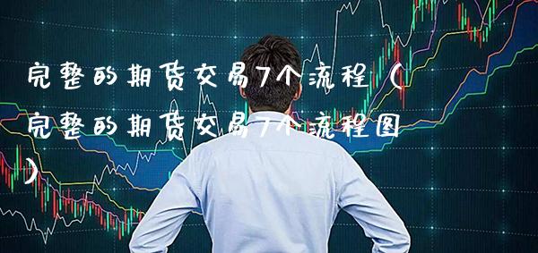 完整的期货交易7个流程（完整的期货交易7个流程图）_https://www.xmqjcw.com_期货行情_第1张