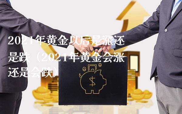 2021年黄金以后是涨还是跌（2021年黄金会涨还是会跌）_https://www.xmqjcw.com_期货投资_第1张
