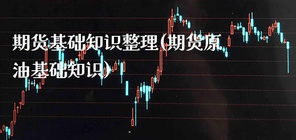 期货基础知识整理(期货原油基础知识)_https://www.xmqjcw.com_期货百科_第1张