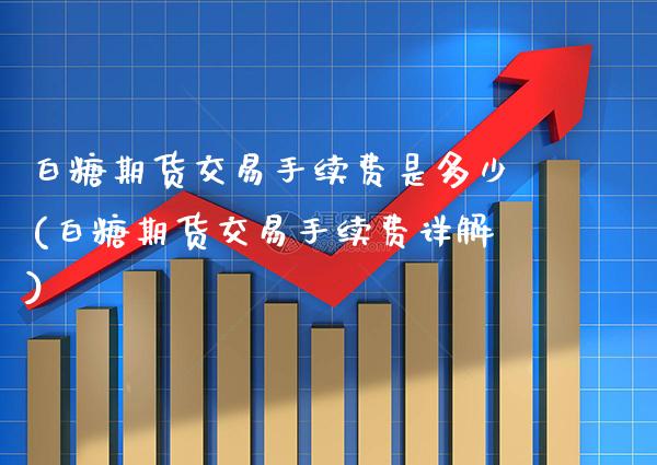 白糖期货交易手续费是多少(白糖期货交易手续费详解)_https://www.xmqjcw.com_期货百科_第1张