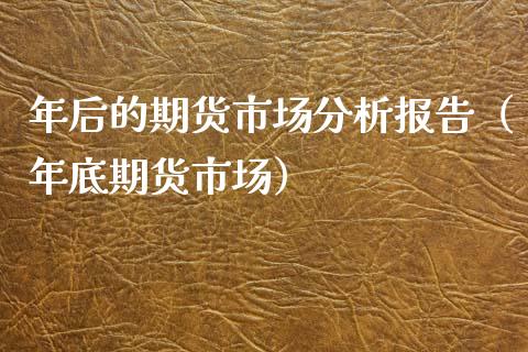 年后的期货市场分析报告（年底期货市场）_https://www.xmqjcw.com_期货直播室_第1张
