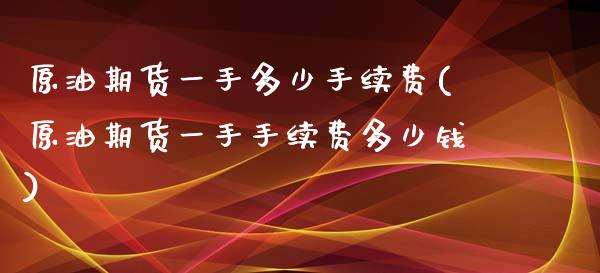 原油期货一手多少手续费(原油期货一手手续费多少钱)_https://www.xmqjcw.com_期货投资_第1张