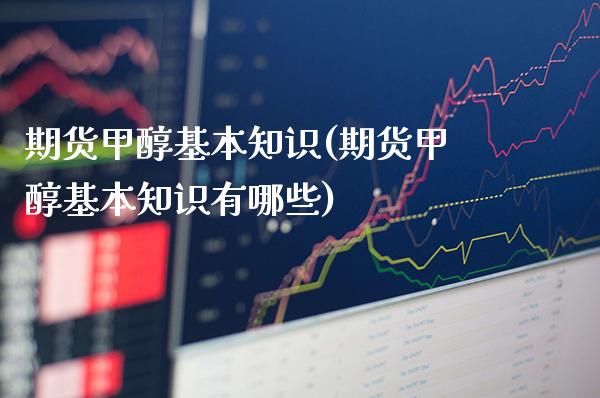期货甲醇基本知识(期货甲醇基本知识有哪些)_https://www.xmqjcw.com_期货开户_第1张