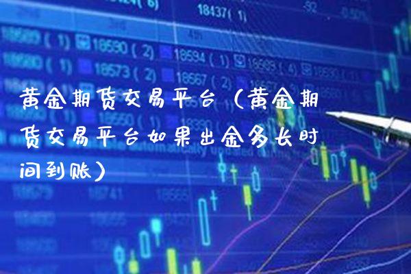 黄金期货交易平台（黄金期货交易平台如果出金多长时间到账）_https://www.xmqjcw.com_期货直播室_第1张