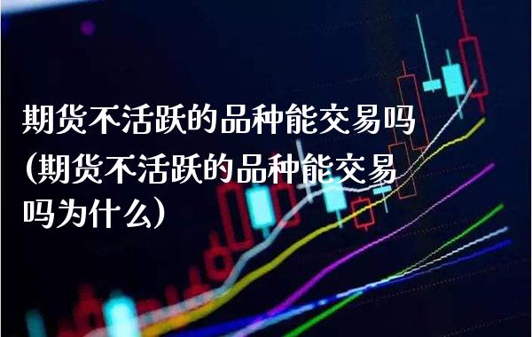 期货不活跃的品种能交易吗(期货不活跃的品种能交易吗为什么)_https://www.xmqjcw.com_期货行情_第1张
