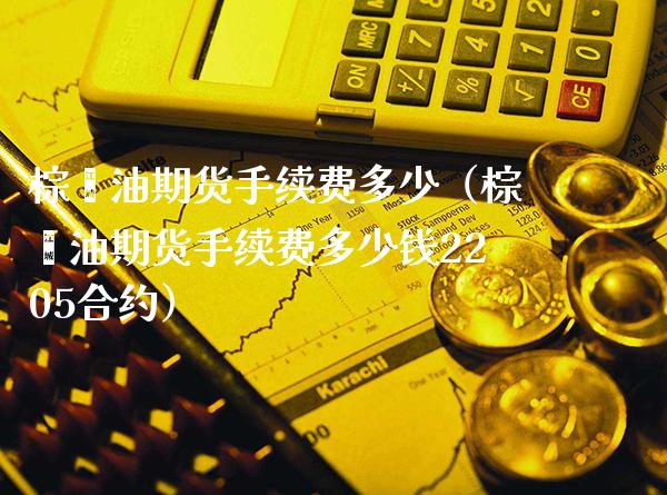 棕榈油期货手续费多少（棕榈油期货手续费多少钱2205合约）_https://www.xmqjcw.com_期货直播室_第1张