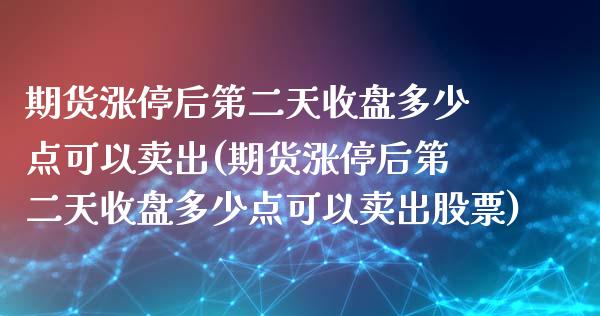 期货涨停后第二天收盘多少点可以卖出(期货涨停后第二天收盘多少点可以卖出股票)_https://www.xmqjcw.com_基金理财_第1张