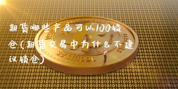 期货哪些产品可以100锁仓(期货交易中为什么不建议锁仓)_https://www.xmqjcw.com_期货百科_第1张