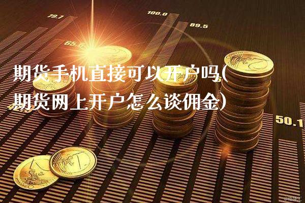 期货手机直接可以开户吗(期货网上开户怎么谈佣金)_https://www.xmqjcw.com_期货百科_第1张
