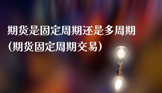 期货是固定周期还是多周期(期货固定周期交易)_https://www.xmqjcw.com_期货百科_第1张