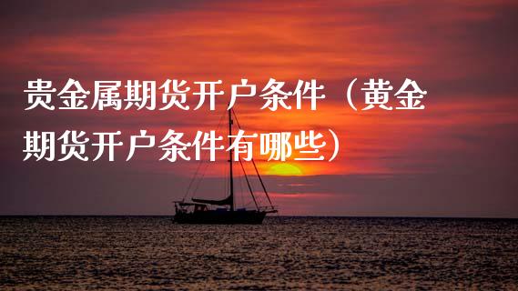 贵金属期货开户条件（黄金期货开户条件有哪些）_https://www.xmqjcw.com_期货直播室_第1张