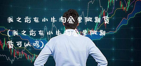 我之前在小牛淘金里做期货(我之前在小牛淘金里做期货可以吗)_https://www.xmqjcw.com_期货直播室_第1张