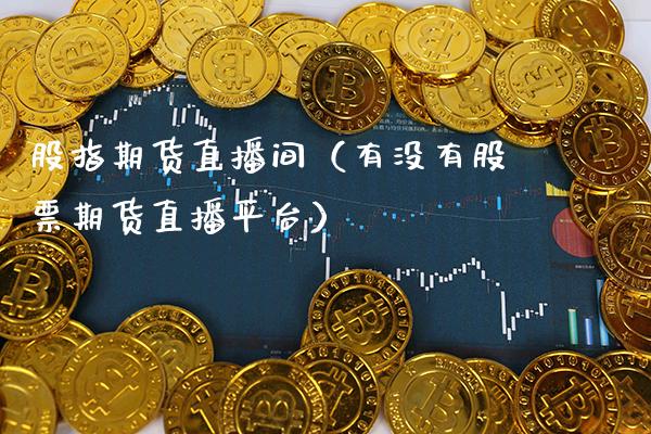 股指期货直播间（有没有股票期货直播平台）_https://www.xmqjcw.com_期货直播室_第1张