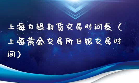上海白银期货交易时间表（上海黄金交易所白银交易时间）_https://www.xmqjcw.com_期货直播室_第1张