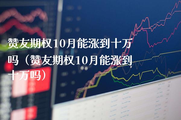 赞友期权10月能涨到十万吗（赞友期权10月能涨到十万吗）_https://www.xmqjcw.com_期货投资_第1张