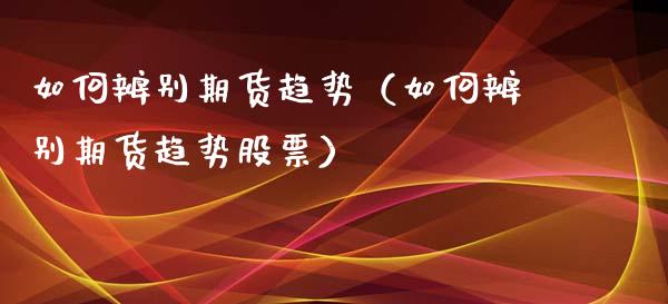 如何辨别期货趋势（如何辨别期货趋势股票）_https://www.xmqjcw.com_期货直播室_第1张