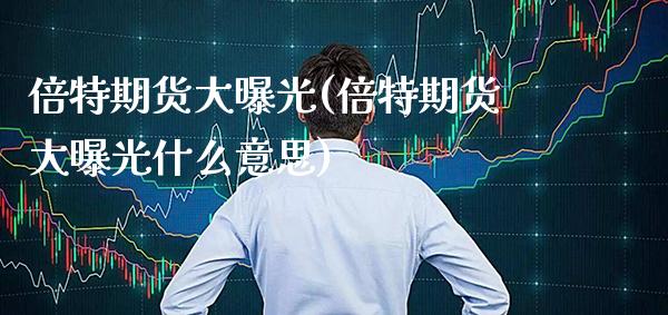 倍特期货大曝光(倍特期货大曝光什么意思)_https://www.xmqjcw.com_期货投资_第1张