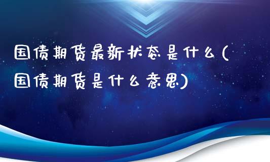 国债期货最新状态是什么(国债期货是什么意思)_https://www.xmqjcw.com_期货百科_第1张