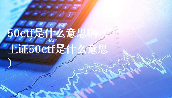 50etf是什么意思啊（上证50etf是什么意思）_https://www.xmqjcw.com_期货投资_第1张