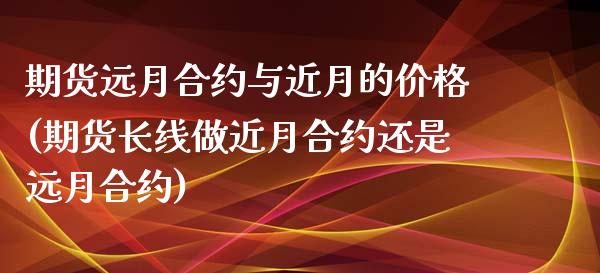 期货远月合约与近月的价格(期货长线做近月合约还是远月合约)_https://www.xmqjcw.com_期货投资_第1张