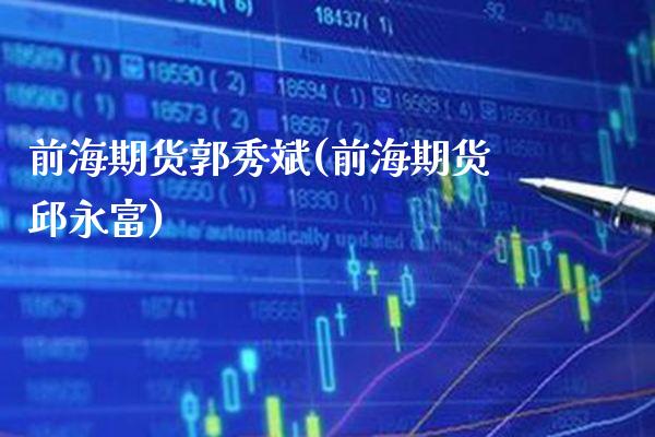 前海期货郭秀斌(前海期货邱永富)_https://www.xmqjcw.com_股票投资_第1张