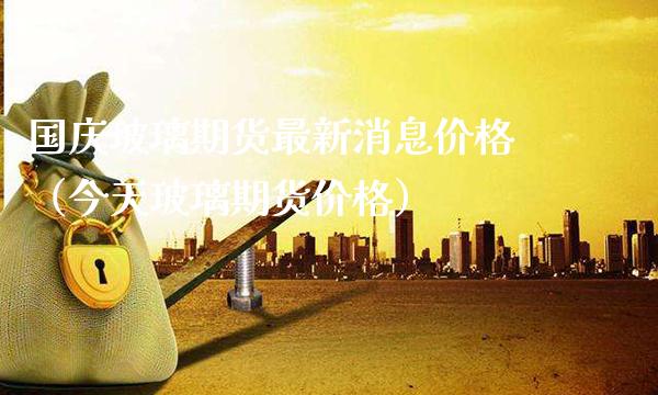 **玻璃期货最新消息价格（今天玻璃期货价格）_https://www.xmqjcw.com_期货行情_第1张