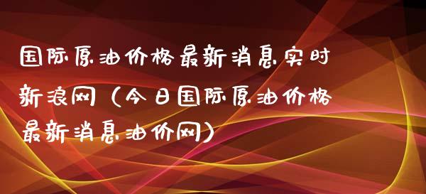 国际原油价格最新消息实时新浪网（今日国际原油价格最新消息油价网）_https://www.xmqjcw.com_期货投资_第1张