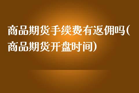商品期货手续费有返佣吗(商品期货开盘时间)_https://www.xmqjcw.com_股票投资_第1张