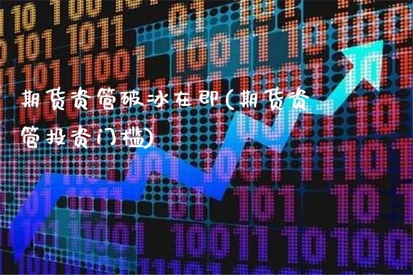 期货资管破冰在即(期货资管投资门槛)_https://www.xmqjcw.com_期货开户_第1张