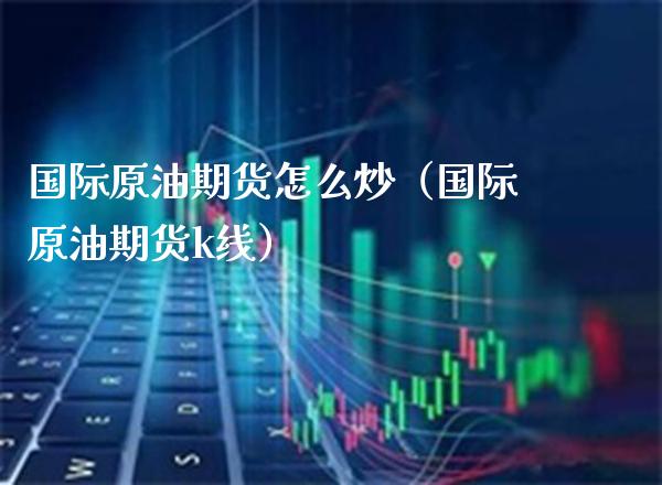 国际原油期货怎么炒（国际原油期货k线）_https://www.xmqjcw.com_期货投资_第1张