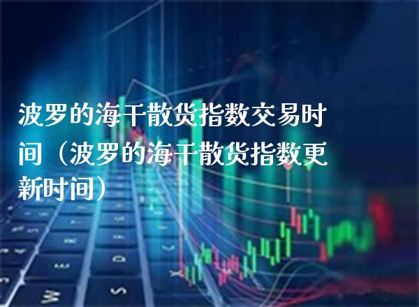 波罗的海干散货指数交易时间（波罗的海干散货指数更新时间）_https://www.xmqjcw.com_期货直播室_第1张