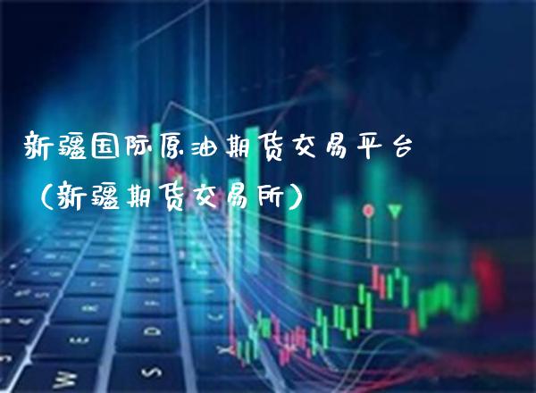 新疆国际原油期货交易平台（新疆期货交易所）_https://www.xmqjcw.com_期货行情_第1张