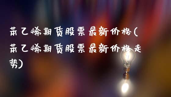 苯乙烯期货股票最新价格(苯乙烯期货股票最新价格走势)_https://www.xmqjcw.com_期货百科_第1张