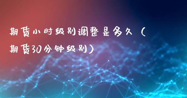 期货小时级别调整是多久（期货30分钟级别）_https://www.xmqjcw.com_期货直播室_第1张