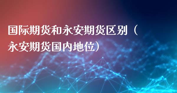 国际期货和永安期货区别（永安期货国内地位）_https://www.xmqjcw.com_期货投资_第1张