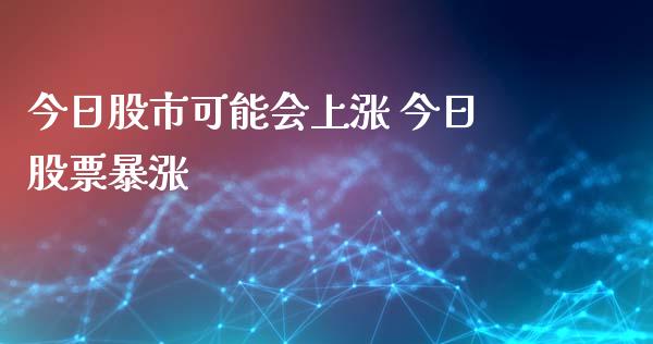 今日股市可能会上涨 今日股票暴涨_https://www.xmqjcw.com_股票投资_第1张