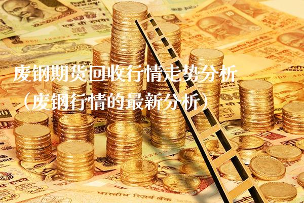废钢期货回收行情走势分析（废钢行情的最新分析）_https://www.xmqjcw.com_期货投资_第1张