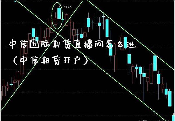 中信国际期货直播间怎么进（中信期货开户）_https://www.xmqjcw.com_期货直播室_第1张