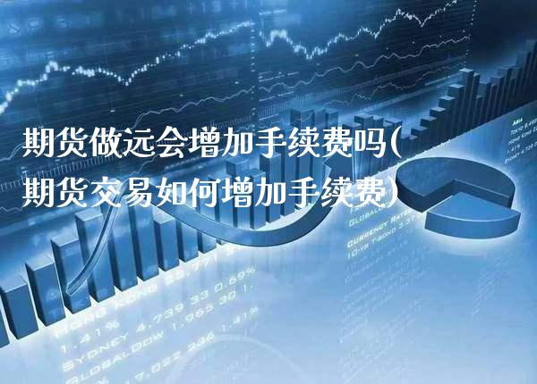 期货做远会增加手续费吗(期货交易如何增加手续费)_https://www.xmqjcw.com_基金理财_第1张