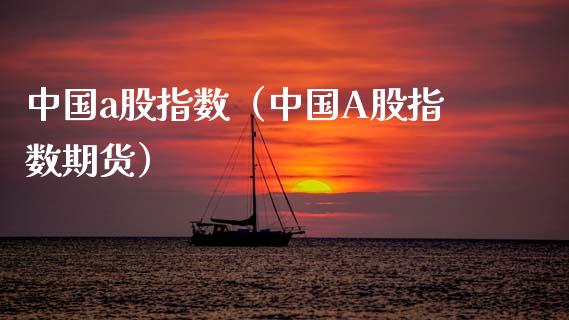中国a股指数（中国A股指数期货）_https://www.xmqjcw.com_期货直播室_第1张