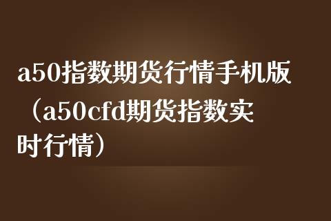 a50指数期货行情手机版（a50cfd期货指数实时行情）_https://www.xmqjcw.com_期货投资_第1张